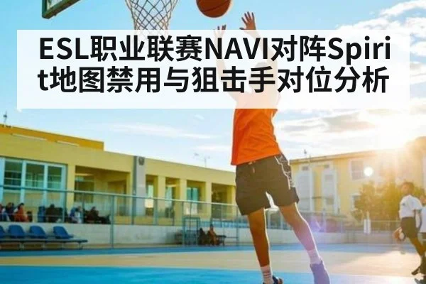 ESL职业联赛NAVI对阵Spirit地图禁用与狙击手对位分析