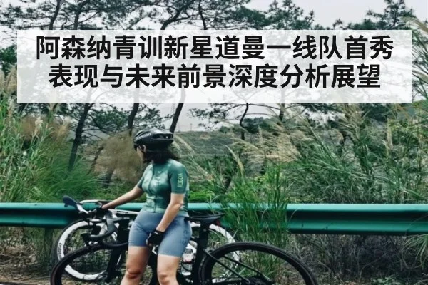 阿森纳青训新星道曼一线队首秀表现与未来前景深度分析展望