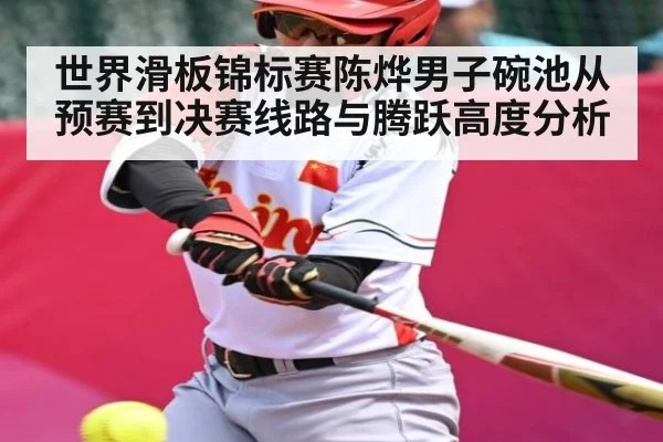 世界滑板锦标赛陈烨男子碗池从预赛到决赛线路与腾跃高度分析