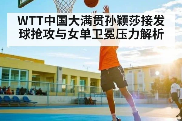 WTT中国大满贯孙颖莎接发球抢攻与女单卫冕压力解析
