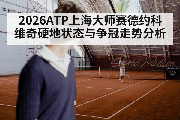 2026ATP上海大师赛德约科维奇硬地状态与争冠走势分析