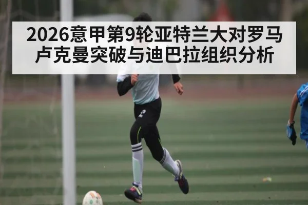 2026意甲第9轮亚特兰大对罗马 卢克曼突破与迪巴拉组织分析